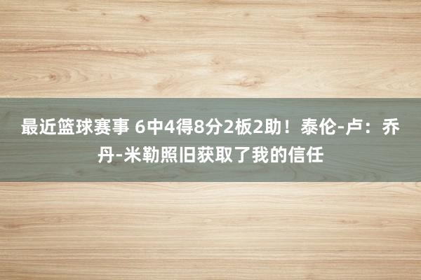 最近篮球赛事 6中4得8分2板2助！泰伦-卢：乔丹-米勒照旧获取了我的信任