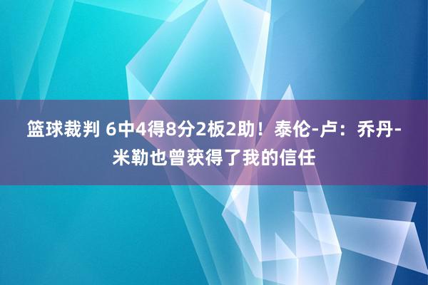 篮球裁判 6中4得8分2板2助！泰伦-卢：乔丹-米勒也曾获得了我的信任