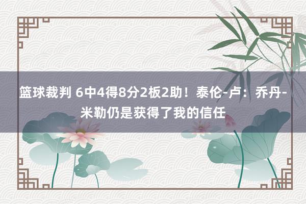 篮球裁判 6中4得8分2板2助！泰伦-卢：乔丹-米勒仍是获得了我的信任