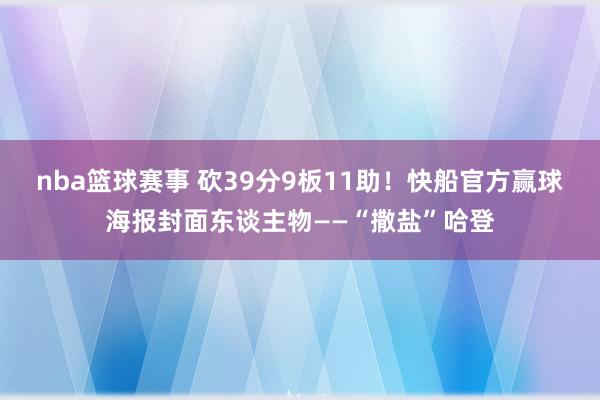 nba篮球赛事 砍39分9板11助！快船官方赢球海报封面东谈主物——“撒盐”哈登