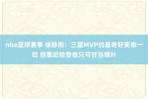 nba篮球赛事 徐静雨：三届MVP约基奇好笑傲一切 但靠近哈登他只可甘当绿叶