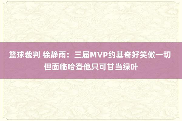 篮球裁判 徐静雨：三届MVP约基奇好笑傲一切 但面临哈登他只可甘当绿叶