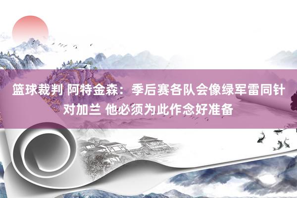 篮球裁判 阿特金森：季后赛各队会像绿军雷同针对加兰 他必须为此作念好准备