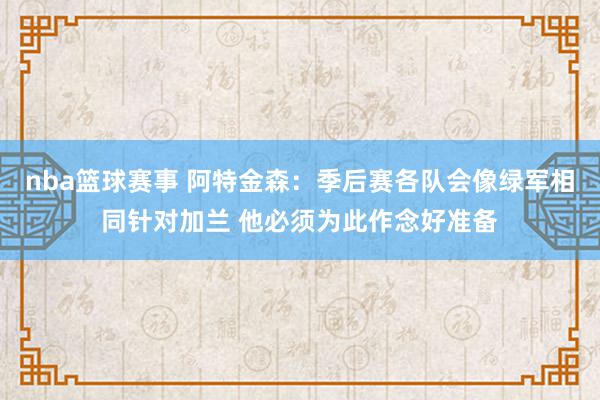 nba篮球赛事 阿特金森：季后赛各队会像绿军相同针对加兰 他必须为此作念好准备