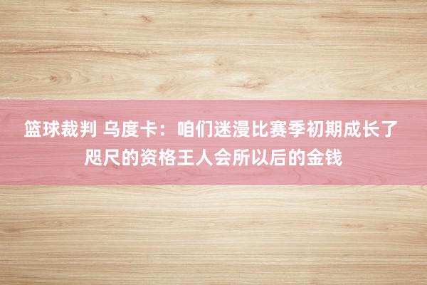 篮球裁判 乌度卡：咱们迷漫比赛季初期成长了 咫尺的资格王人会所以后的金钱