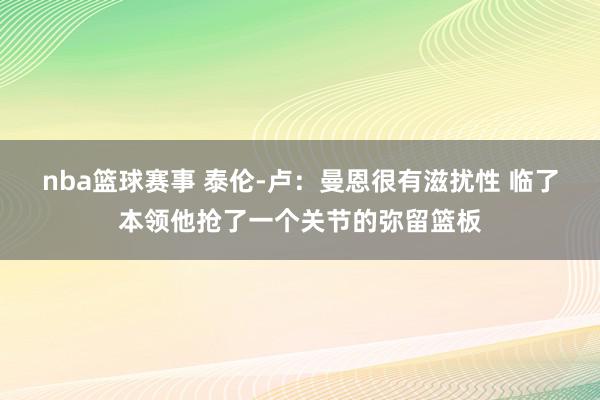 nba篮球赛事 泰伦-卢：曼恩很有滋扰性 临了本领他抢了一个关节的弥留篮板