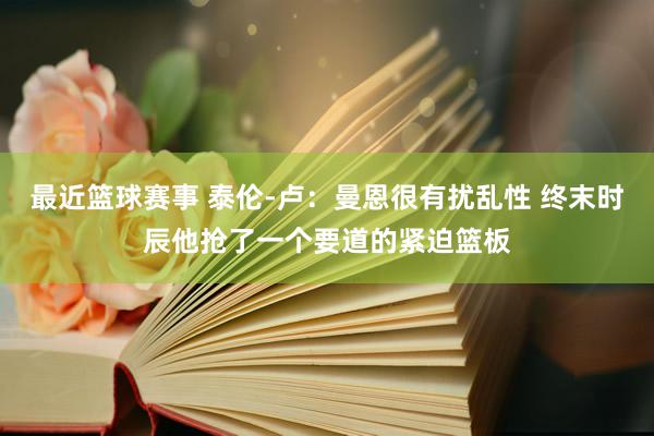 最近篮球赛事 泰伦-卢：曼恩很有扰乱性 终末时辰他抢了一个要道的紧迫篮板