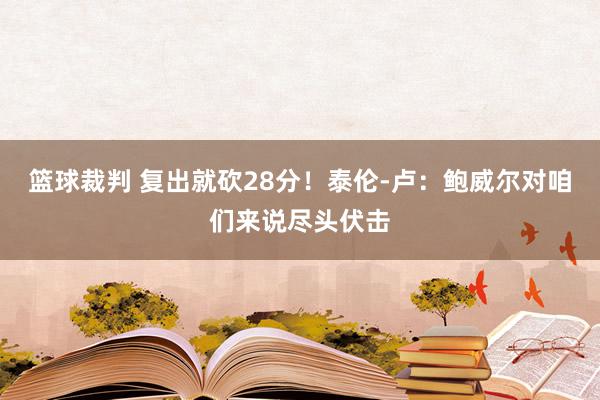 篮球裁判 复出就砍28分！泰伦-卢：鲍威尔对咱们来说尽头伏击