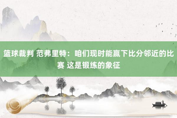 篮球裁判 范弗里特：咱们现时能赢下比分邻近的比赛 这是锻练的象征