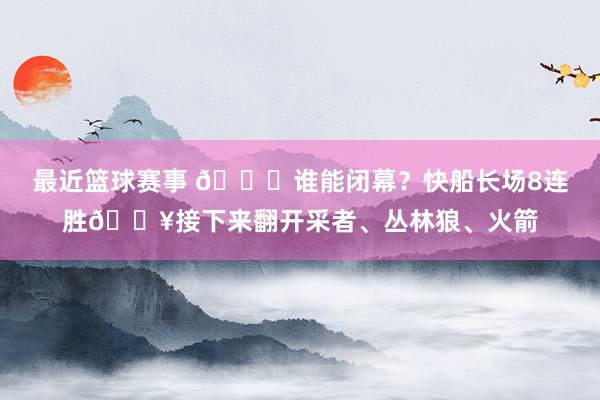 最近篮球赛事 😉谁能闭幕？快船长场8连胜🔥接下来翻开采者、丛林狼、火箭