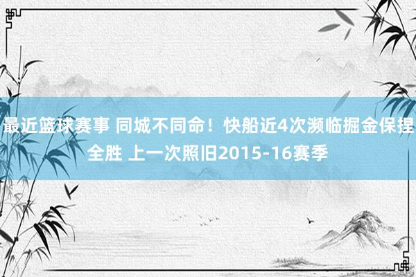 最近篮球赛事 同城不同命！快船近4次濒临掘金保捏全胜 上一次照旧2015-16赛季