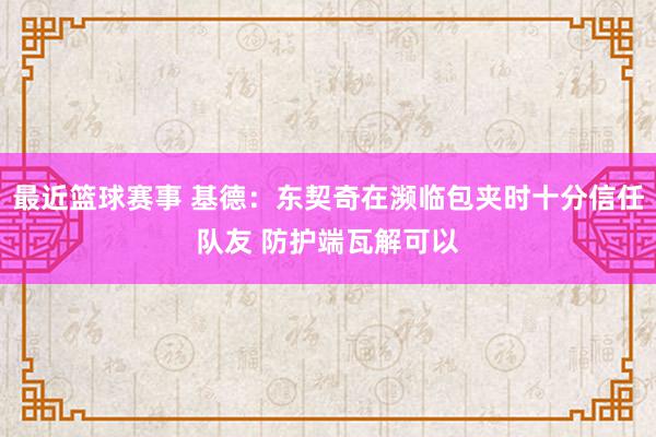 最近篮球赛事 基德：东契奇在濒临包夹时十分信任队友 防护端瓦解可以