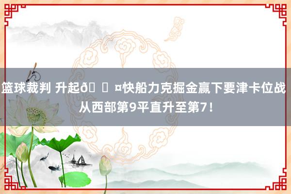 篮球裁判 升起😤快船力克掘金赢下要津卡位战 从西部第9平直升至第7！