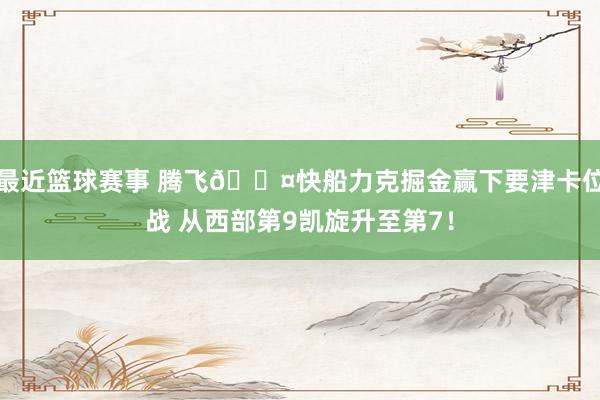 最近篮球赛事 腾飞😤快船力克掘金赢下要津卡位战 从西部第9凯旋升至第7！