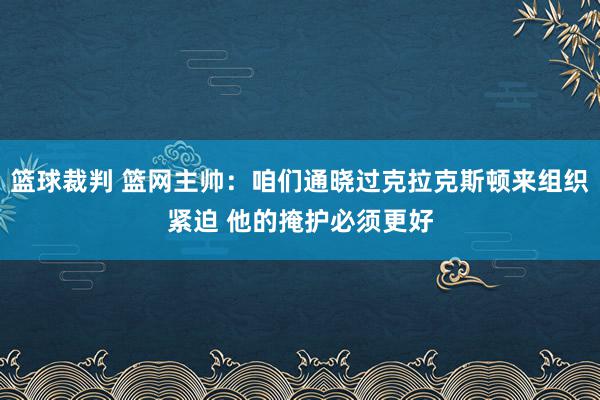 篮球裁判 篮网主帅：咱们通晓过克拉克斯顿来组织紧迫 他的掩护必须更好