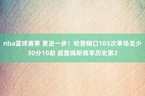 nba篮球赛事 更进一步！哈登糊口103次单场至少30分10助 超詹姆斯独享历史第2