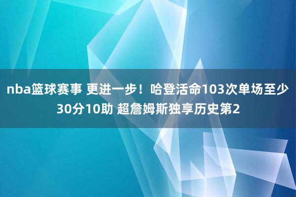 nba篮球赛事 更进一步！哈登活命103次单场至少30分10助 超詹姆斯独享历史第2