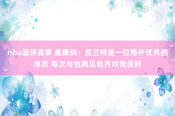 nba篮球赛事 麦康纳：莫兰特是一位格外优秀的球员 每次与他再见他齐对我很好