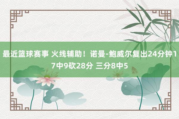 最近篮球赛事 火线辅助！诺曼-鲍威尔复出24分钟17中9砍28分 三分8中5