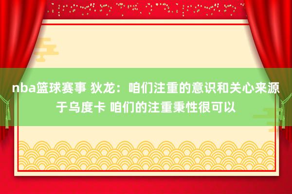 nba篮球赛事 狄龙：咱们注重的意识和关心来源于乌度卡 咱们的注重秉性很可以