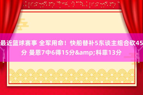 最近篮球赛事 全军用命！快船替补5东谈主组合砍45分 曼恩7中6得15分&科菲13分