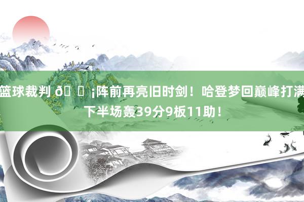 篮球裁判 🗡阵前再亮旧时剑！哈登梦回巅峰打满下半场轰39分9板11助！