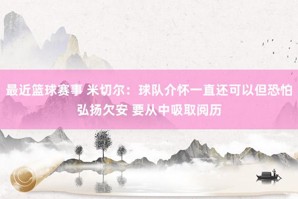 最近篮球赛事 米切尔：球队介怀一直还可以但恐怕弘扬欠安 要从中吸取阅历