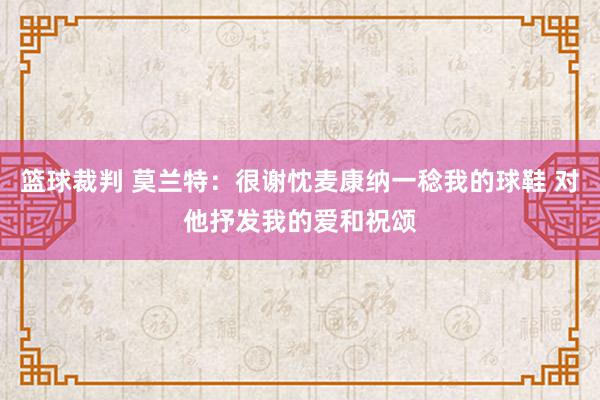 篮球裁判 莫兰特：很谢忱麦康纳一稔我的球鞋 对他抒发我的爱和祝颂