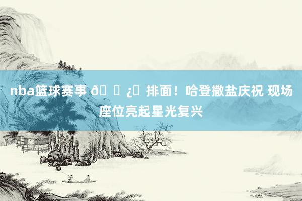 nba篮球赛事 🐿️排面！哈登撒盐庆祝 现场座位亮起星光复兴