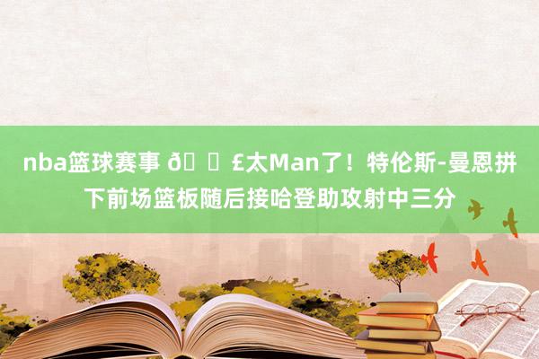 nba篮球赛事 💣太Man了！特伦斯-曼恩拼下前场篮板随后接哈登助攻射中三分