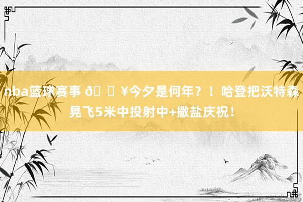 nba篮球赛事 💥今夕是何年？！哈登把沃特森晃飞5米中投射中+撒盐庆祝！