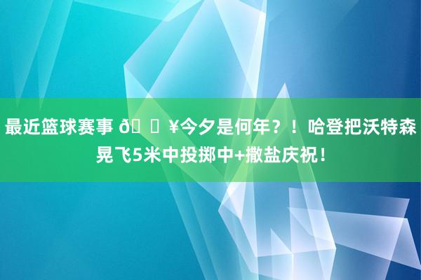 最近篮球赛事 💥今夕是何年？！哈登把沃特森晃飞5米中投掷中+撒盐庆祝！