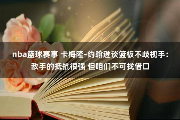 nba篮球赛事 卡梅隆-约翰逊谈篮板不歧视手：敌手的抵抗很强 但咱们不可找借口