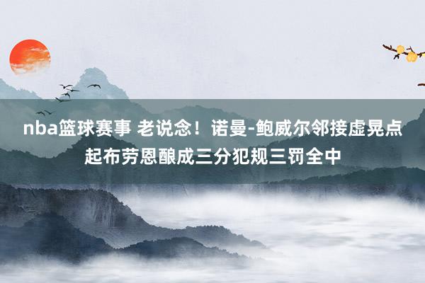 nba篮球赛事 老说念！诺曼-鲍威尔邻接虚晃点起布劳恩酿成三分犯规三罚全中