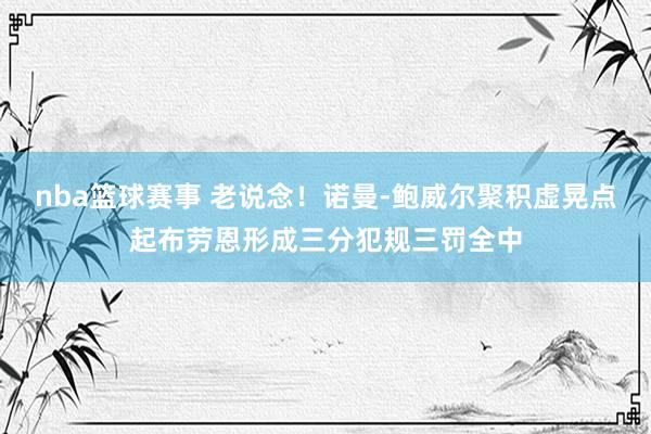 nba篮球赛事 老说念！诺曼-鲍威尔聚积虚晃点起布劳恩形成三分犯规三罚全中