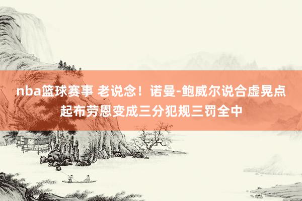 nba篮球赛事 老说念！诺曼-鲍威尔说合虚晃点起布劳恩变成三分犯规三罚全中