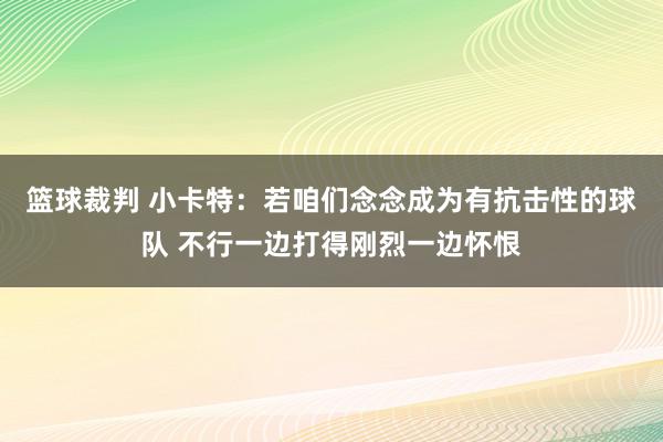 篮球裁判 小卡特：若咱们念念成为有抗击性的球队 不行一边打得刚烈一边怀恨