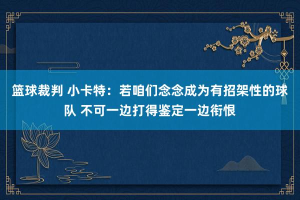 篮球裁判 小卡特：若咱们念念成为有招架性的球队 不可一边打得鉴定一边衔恨