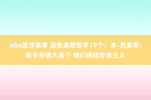 nba篮球赛事 篮板逾期敌手19个！本-西蒙斯：敌手有俩大高个 咱们得找贬责主义