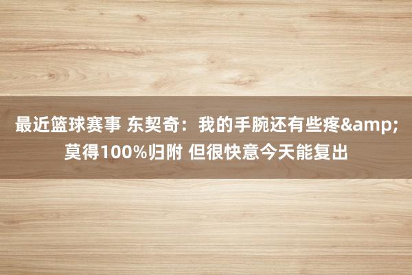 最近篮球赛事 东契奇：我的手腕还有些疼&莫得100%归附 但很快意今天能复出