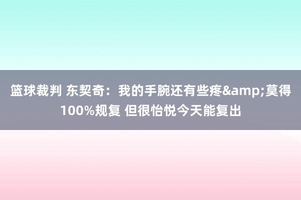 篮球裁判 东契奇：我的手腕还有些疼&莫得100%规复 但很怡悦今天能复出