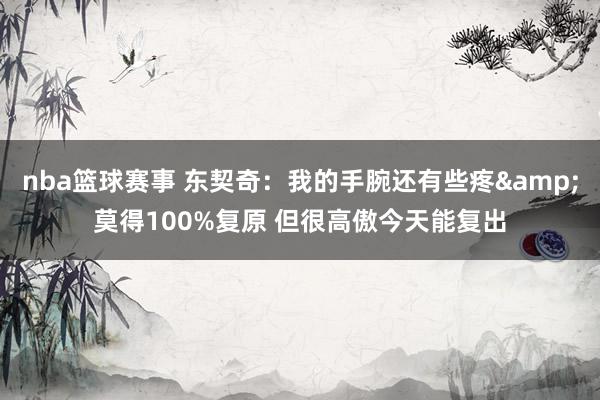 nba篮球赛事 东契奇：我的手腕还有些疼&莫得100%复原 但很高傲今天能复出