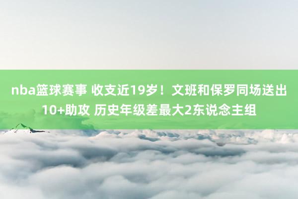 nba篮球赛事 收支近19岁！文班和保罗同场送出10+助攻 历史年级差最大2东说念主组