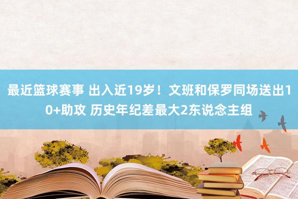 最近篮球赛事 出入近19岁！文班和保罗同场送出10+助攻 历史年纪差最大2东说念主组