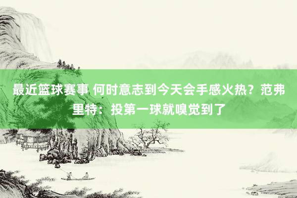 最近篮球赛事 何时意志到今天会手感火热？范弗里特：投第一球就嗅觉到了