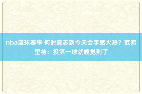 nba篮球赛事 何时意志到今天会手感火热？范弗里特：投第一球就嗅觉到了