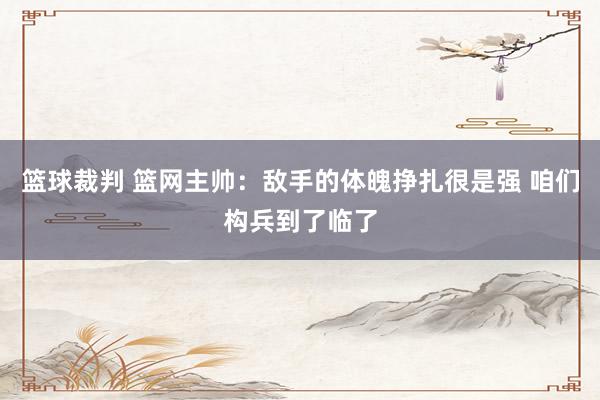 篮球裁判 篮网主帅：敌手的体魄挣扎很是强 咱们构兵到了临了