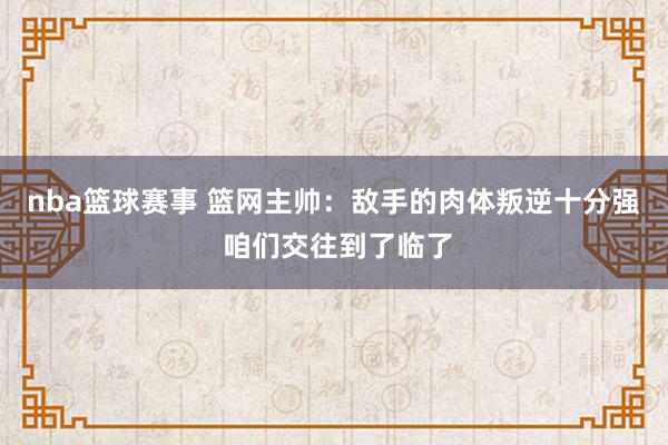 nba篮球赛事 篮网主帅：敌手的肉体叛逆十分强 咱们交往到了临了