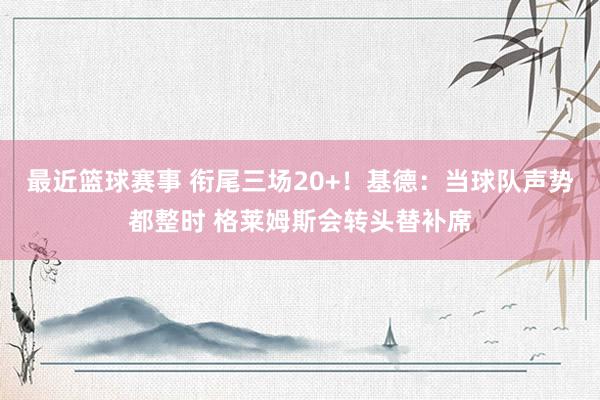 最近篮球赛事 衔尾三场20+！基德：当球队声势都整时 格莱姆斯会转头替补席