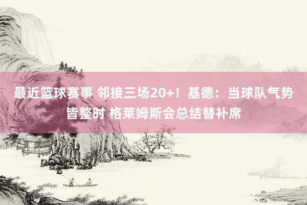 最近篮球赛事 邻接三场20+！基德：当球队气势皆整时 格莱姆斯会总结替补席